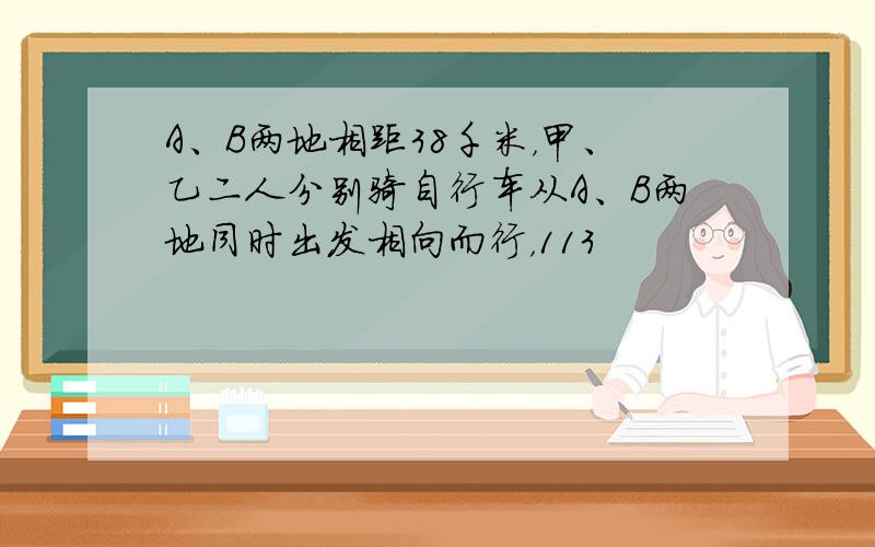 A、B两地相距38千米，甲、乙二人分别骑自行车从A、B两地同时出发相向而行，113