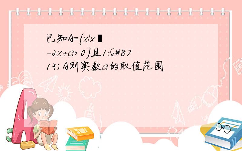 已知A={x/x²-2x+a>0}且1∉A则实数a的取值范围