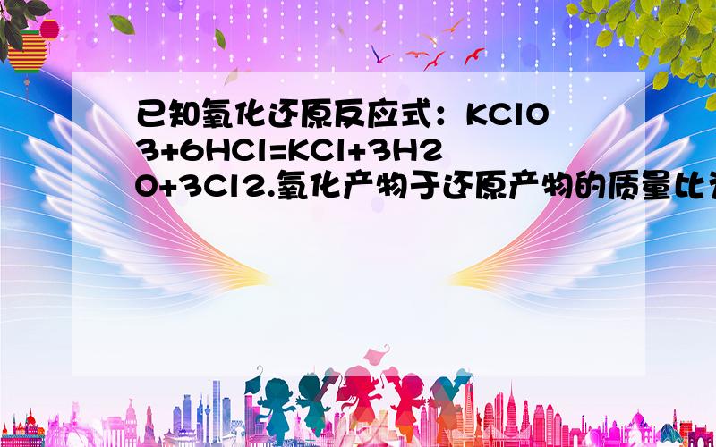 已知氧化还原反应式：KClO3+6HCl=KCl+3H2O+3Cl2.氧化产物于还原产物的质量比为?若反应中得到m个Cl