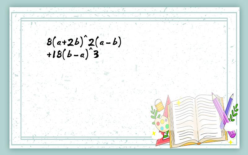 8(a+2b)^2(a-b)+18(b-a)^3