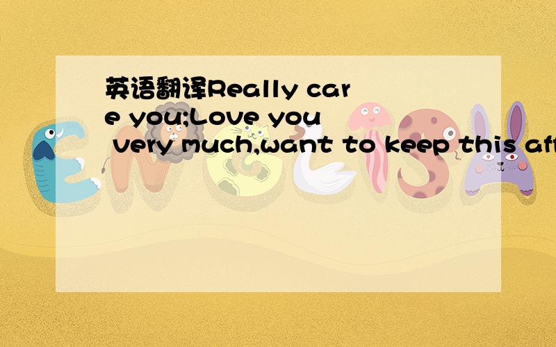 英语翻译Really care you;Love you very much,want to keep this aff