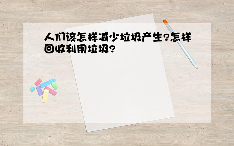 人们该怎样减少垃圾产生?怎样回收利用垃圾?