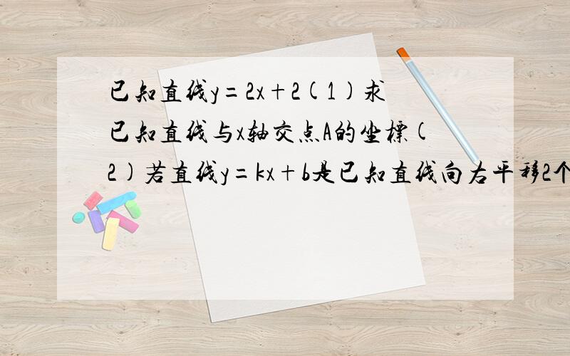 已知直线y=2x+2(1)求已知直线与x轴交点A的坐标(2)若直线y=kx+b是已知直线向右平移2个单位得到的,求直线的