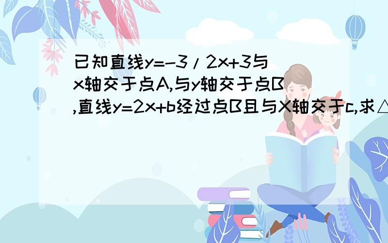 已知直线y=-3/2x+3与x轴交于点A,与y轴交于点B,直线y=2x+b经过点B且与X轴交于c,求△的面积