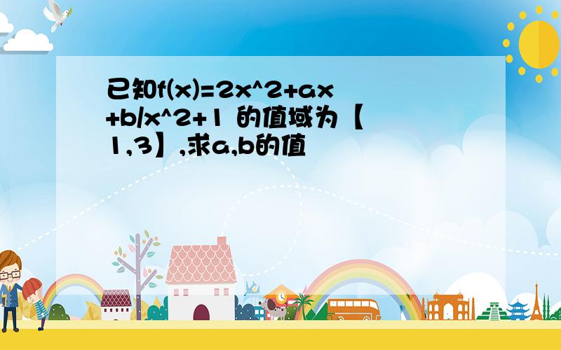 已知f(x)=2x^2+ax+b/x^2+1 的值域为【1,3】,求a,b的值