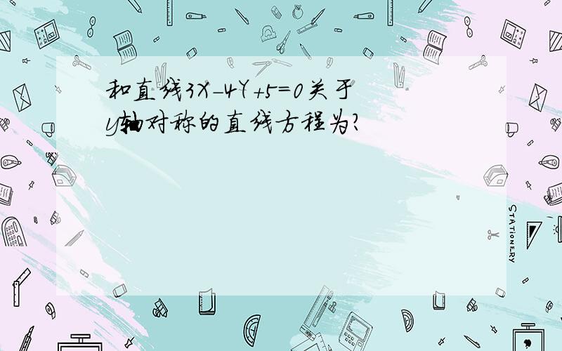 和直线3X－4Y+5＝0关于y轴对称的直线方程为?