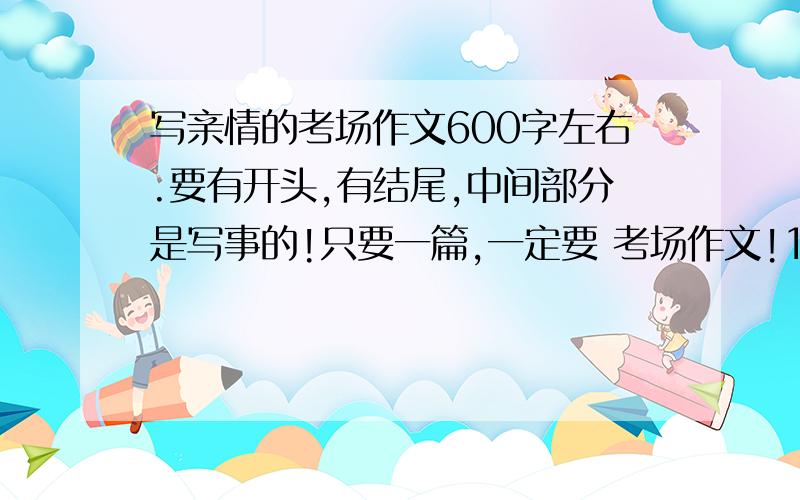 写亲情的考场作文600字左右.要有开头,有结尾,中间部分是写事的!只要一篇,一定要 考场作文!1