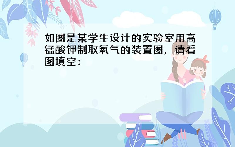 如图是某学生设计的实验室用高锰酸钾制取氧气的装置图，请看图填空：