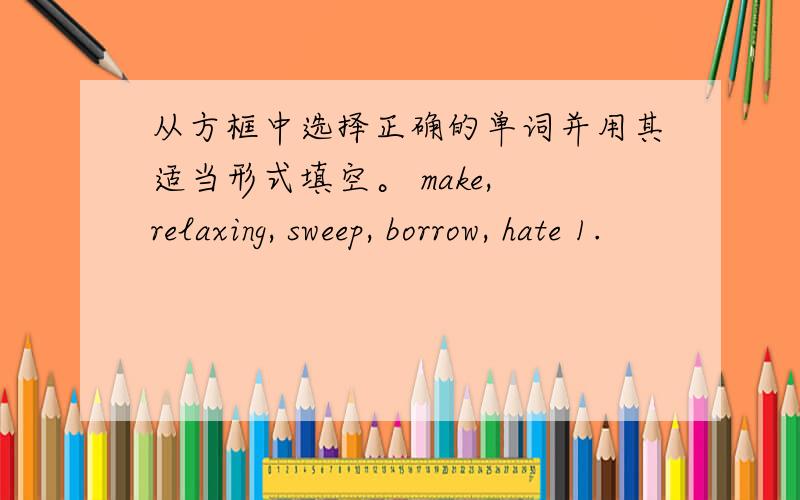 从方框中选择正确的单词并用其适当形式填空。 make, relaxing, sweep, borrow, hate 1.