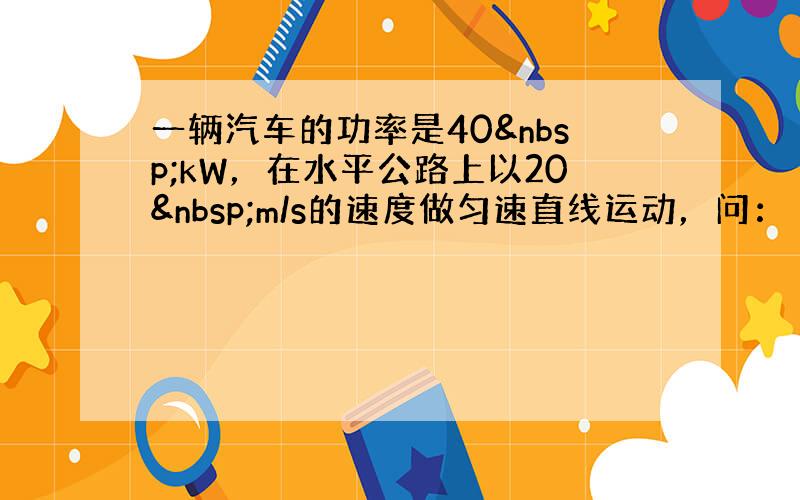 一辆汽车的功率是40 kW，在水平公路上以20 m/s的速度做匀速直线运动，问：