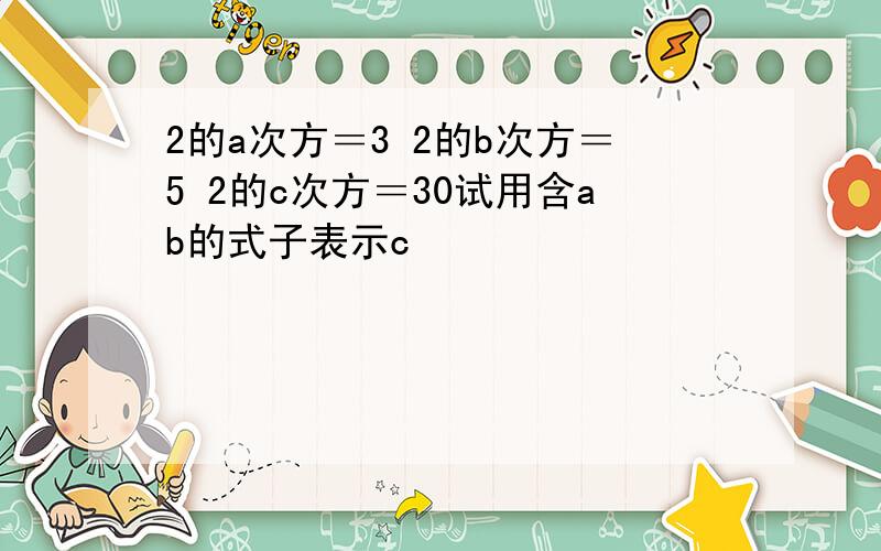 2的a次方＝3 2的b次方＝5 2的c次方＝30试用含ab的式子表示c