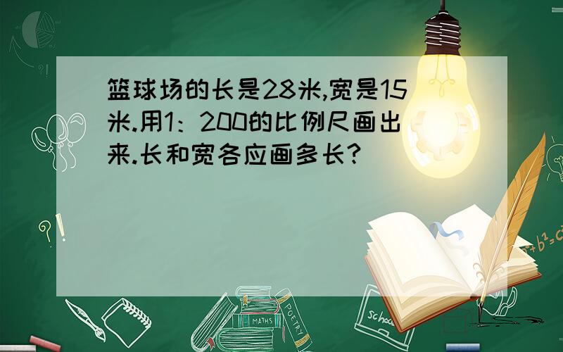 篮球场的长是28米,宽是15米.用1：200的比例尺画出来.长和宽各应画多长?