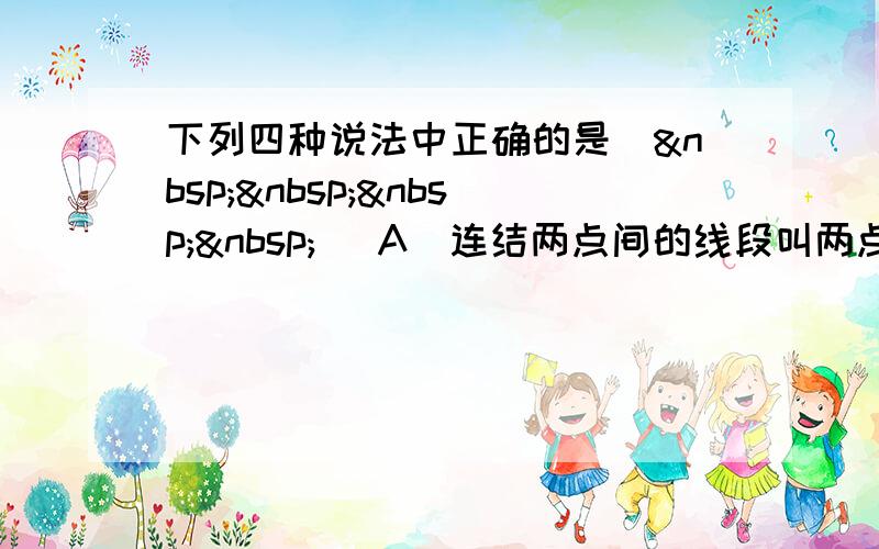 下列四种说法中正确的是（    ） A．连结两点间的线段叫两点间的距离 B．射线