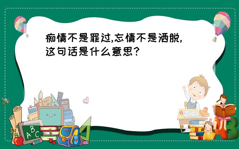 痴情不是罪过,忘情不是洒脱,这句话是什么意思?