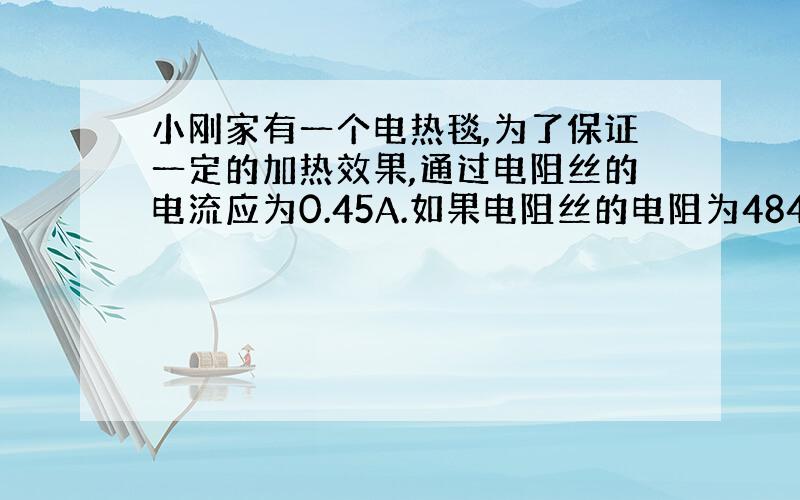 小刚家有一个电热毯,为了保证一定的加热效果,通过电阻丝的电流应为0.45A.如果电阻丝的电阻为484欧,则应将电热毯接入