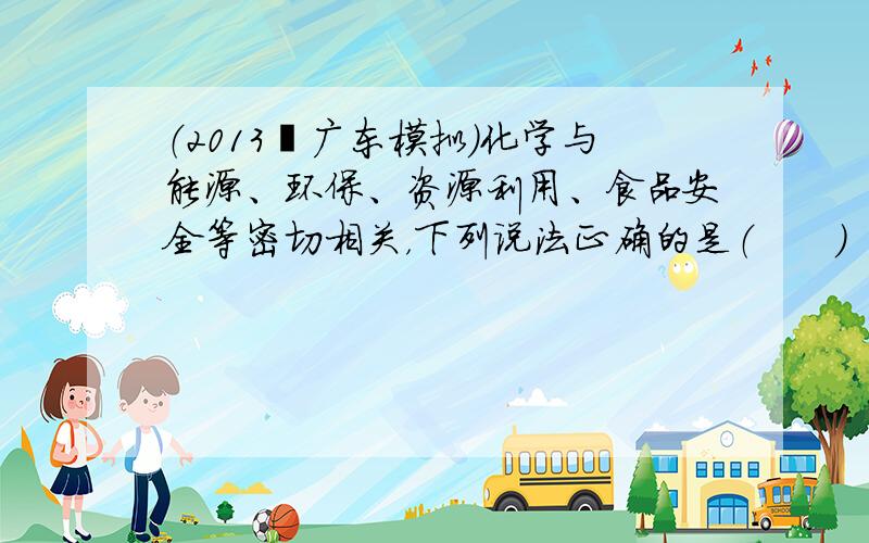 （2013•广东模拟）化学与能源、环保、资源利用、食品安全等密切相关，下列说法正确的是（　　）