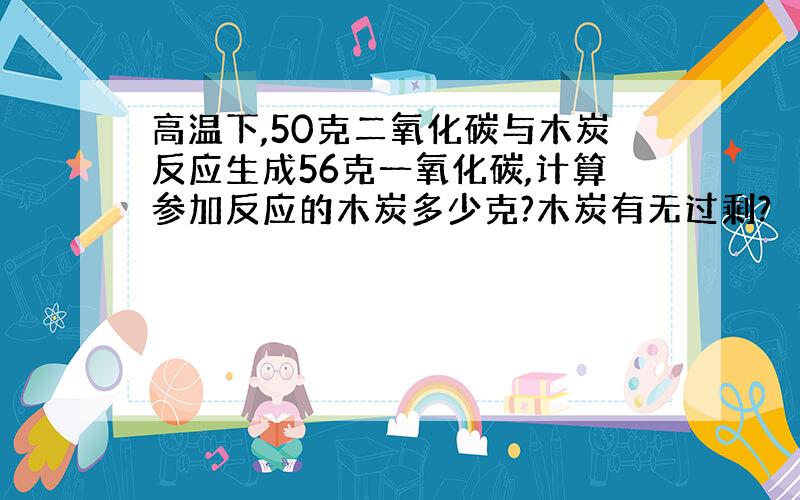 高温下,50克二氧化碳与木炭反应生成56克一氧化碳,计算参加反应的木炭多少克?木炭有无过剩?