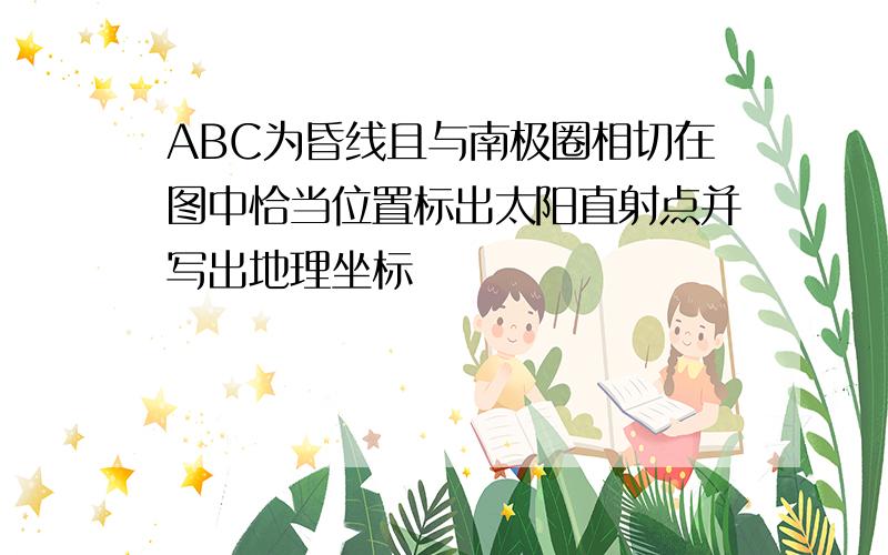 ABC为昏线且与南极圈相切在图中恰当位置标出太阳直射点并写出地理坐标