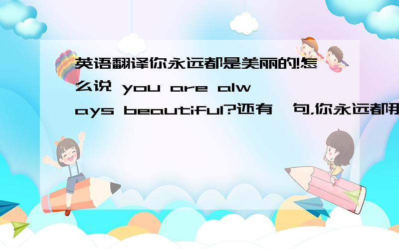 英语翻译你永远都是美丽的!怎么说 you are always beautiful?还有一句，你永远都那么美丽怎么说？