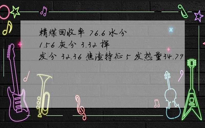 精煤回收率 76.6 水分 1.56 灰分 3.32 挥发分 32.36 焦渣特征 5 发热量34.79