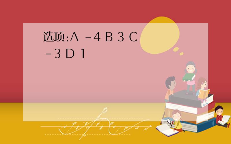 选项:A -4 B 3 C -3 D 1