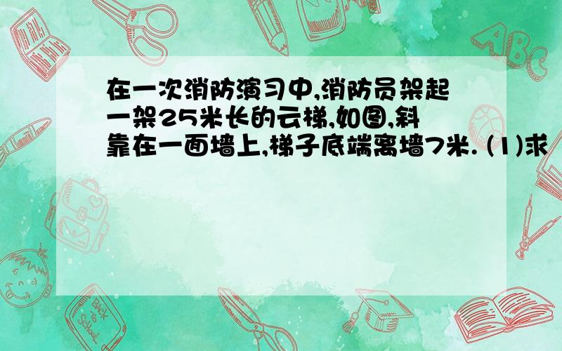 在一次消防演习中,消防员架起一架25米长的云梯,如图,斜靠在一面墙上,梯子底端离墙7米. (1)求