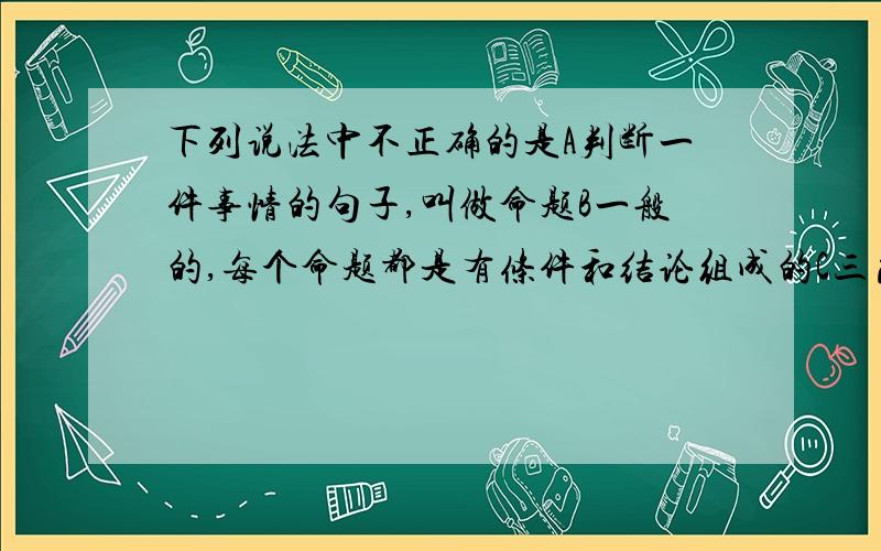 下列说法中不正确的是A判断一件事情的句子,叫做命题B一般的,每个命题都是有条件和结论组成的C三角形的两边之和小于第三边D