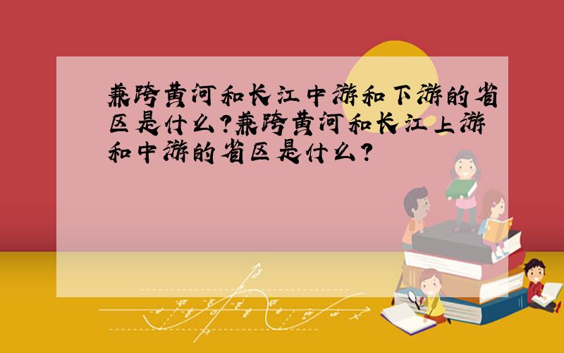 兼跨黄河和长江中游和下游的省区是什么?兼跨黄河和长江上游和中游的省区是什么?