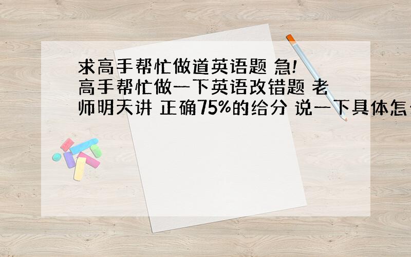 求高手帮忙做道英语题 急! 高手帮忙做一下英语改错题 老师明天讲 正确75%的给分 说一下具体怎么改 在括号里 垃圾自重