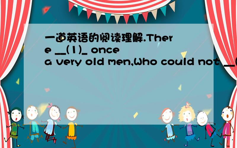 一道英语的阅读理解.There __(1)_ once a very old men,Who could not __(