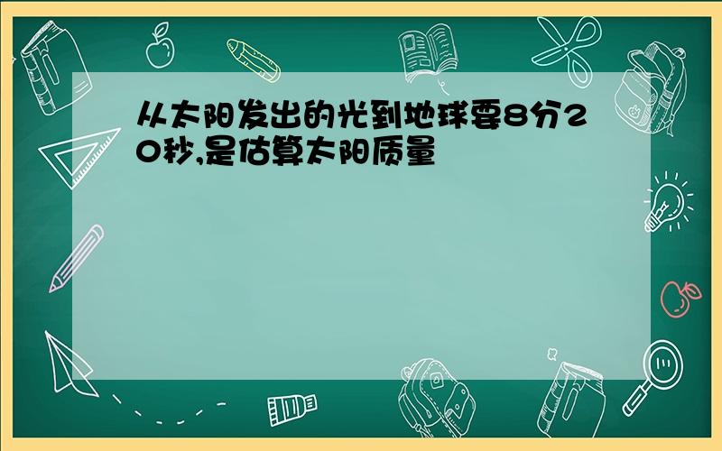 从太阳发出的光到地球要8分20秒,是估算太阳质量