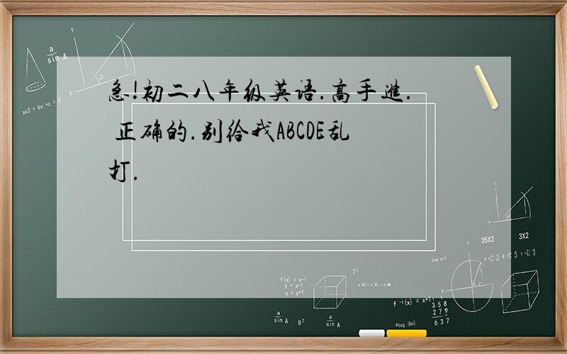 急!初二八年级英语.高手进. 正确的.别给我ABCDE乱打.