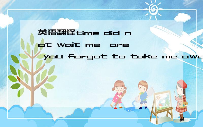 英语翻译time did not wait me,are you forgot to take me away,we s