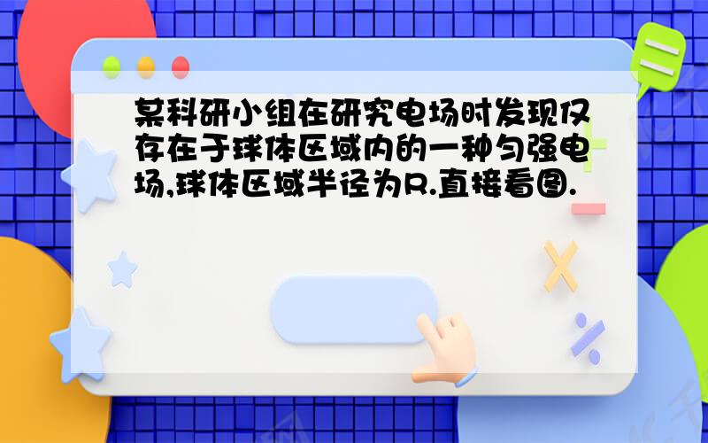 某科研小组在研究电场时发现仅存在于球体区域内的一种匀强电场,球体区域半径为R.直接看图.