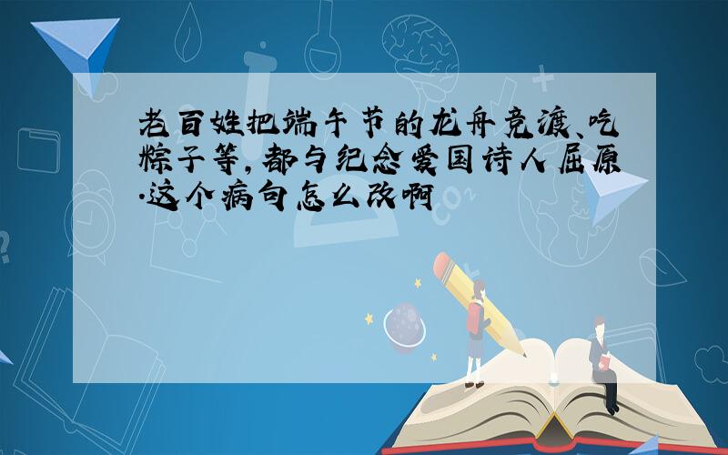 老百姓把端午节的龙舟竞渡、吃粽子等,都与纪念爱国诗人屈原.这个病句怎么改啊