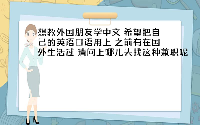 想教外国朋友学中文 希望把自己的英语口语用上 之前有在国外生活过 请问上哪儿去找这种兼职呢