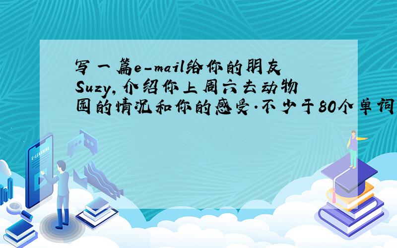 写一篇e-mail给你的朋友Suzy,介绍你上周六去动物园的情况和你的感受.不少于80个单词.