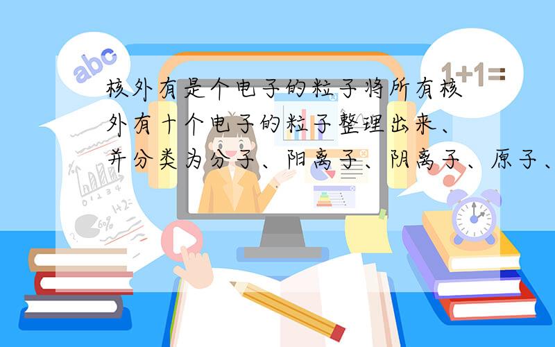 核外有是个电子的粒子将所有核外有十个电子的粒子整理出来、并分类为分子、阳离子、阴离子、原子、原子团.