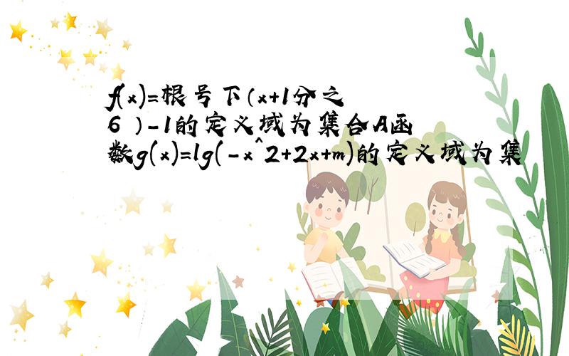 f(x)=根号下（x+1分之6 ）-1的定义域为集合A函数g(x)=lg(-x^2+2x+m)的定义域为集