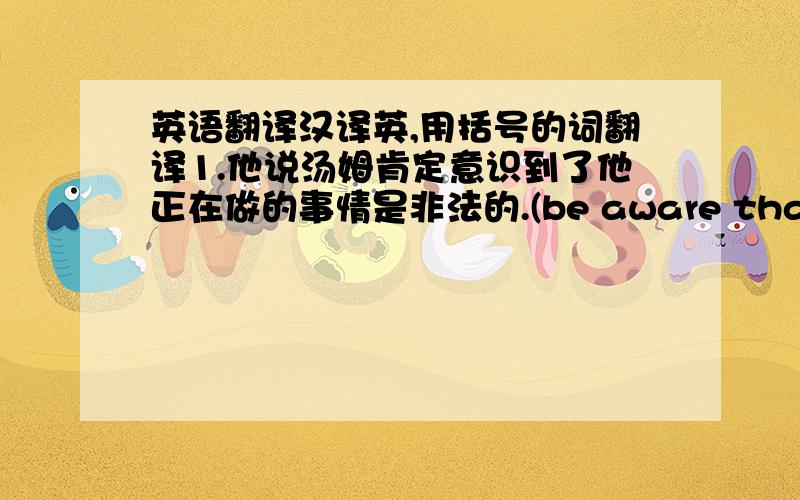 英语翻译汉译英,用括号的词翻译1.他说汤姆肯定意识到了他正在做的事情是非法的.(be aware that)2.这会议虽