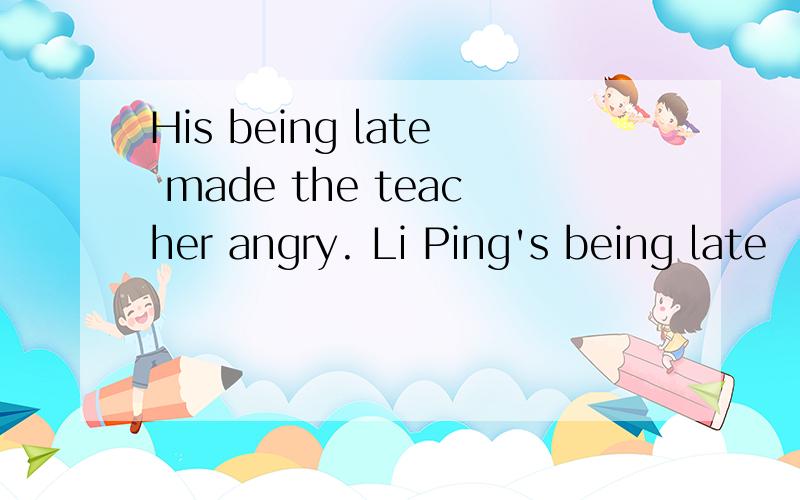 His being late made the teacher angry. Li Ping's being late