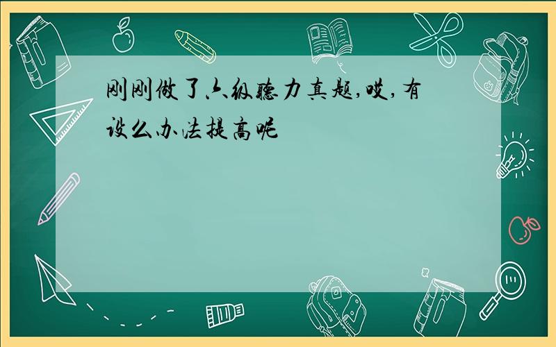 刚刚做了六级听力真题,哎,有设么办法提高呢