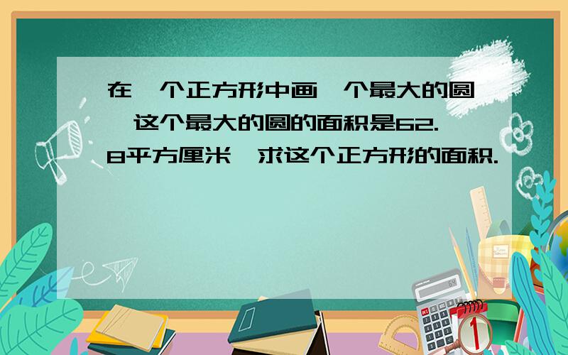 在一个正方形中画一个最大的圆,这个最大的圆的面积是62.8平方厘米,求这个正方形的面积.