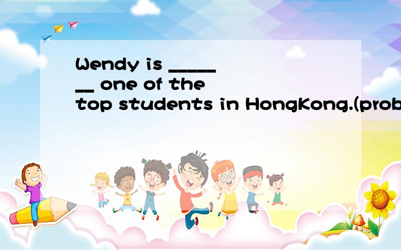 Wendy is _______ one of the top students in HongKong.(probab