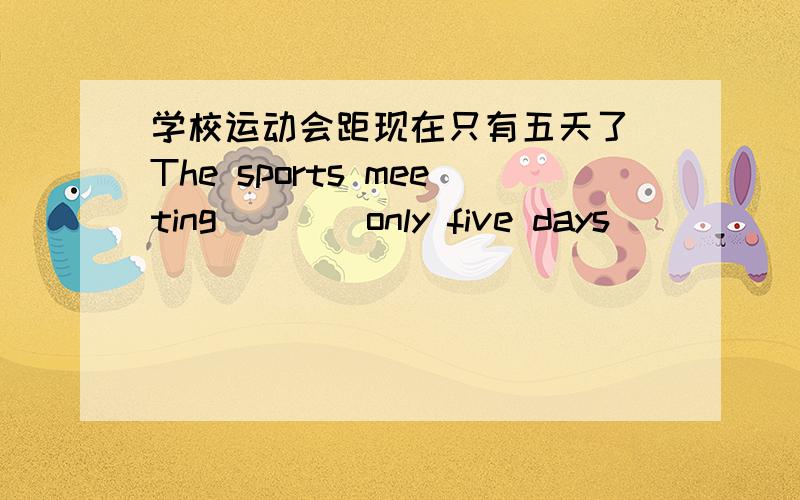 学校运动会距现在只有五天了 The sports meeting ___ only five days ___ ___.