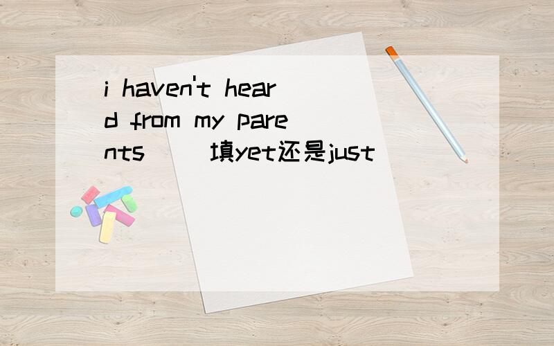 i haven't heard from my parents（ ）填yet还是just