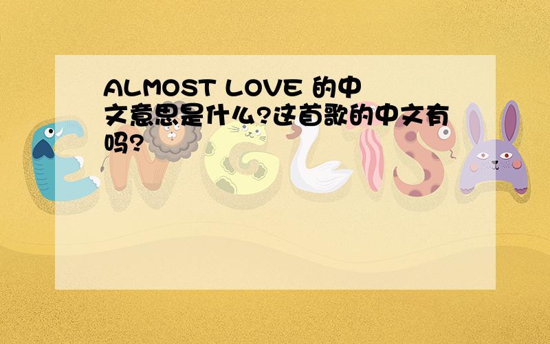 ALMOST LOVE 的中文意思是什么?这首歌的中文有吗?