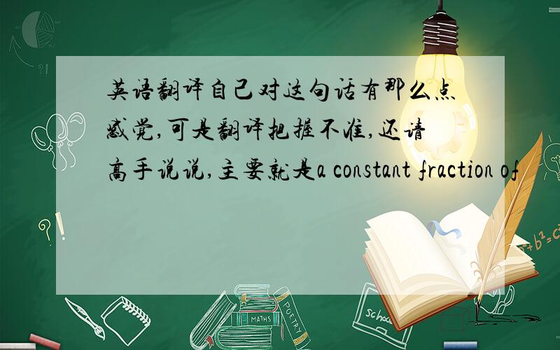 英语翻译自己对这句话有那么点感觉,可是翻译把握不准,还请高手说说,主要就是a constant fraction of