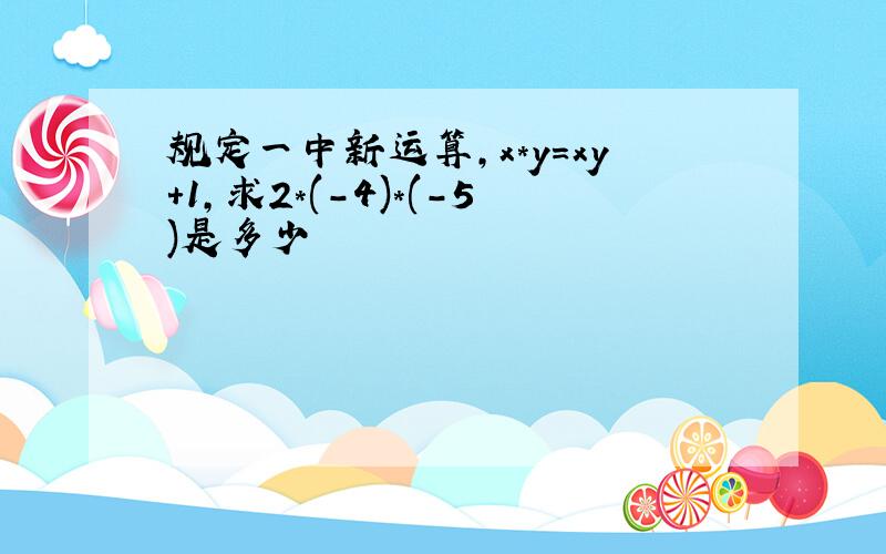 规定一中新运算,x*y=xy+1,求2*(-4)*(-5)是多少