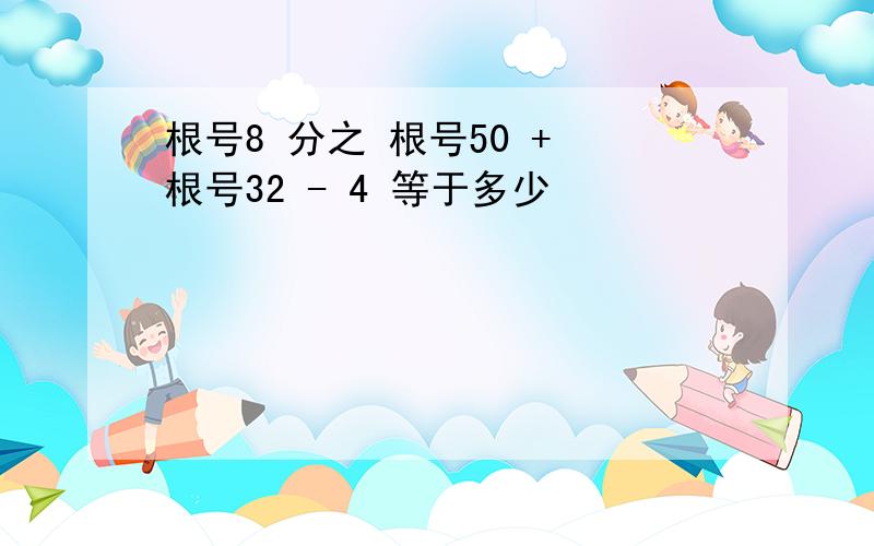 根号8 分之 根号50 + 根号32 - 4 等于多少